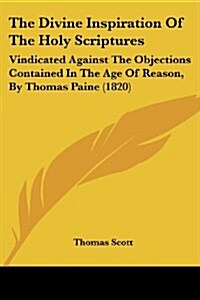 The Divine Inspiration of the Holy Scriptures: Vindicated Against the Objections Contained in the Age of Reason, by Thomas Paine (1820) (Paperback)
