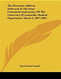 The Doctorate Address Delivered at the Semi-Centennial Anniversary of the University of Louisville, Medical Department, March 2, 1887 (1887) (Paperback)
