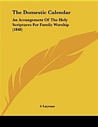 The Domestic Calendar: An Arrangement of the Holy Scriptures for Family Worship (1848) (Paperback)