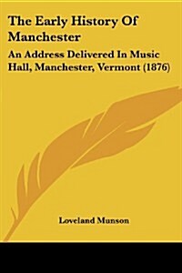 The Early History of Manchester: An Address Delivered in Music Hall, Manchester, Vermont (1876) (Paperback)