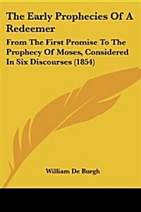 The Early Prophecies of a Redeemer: From the First Promise to the Prophecy of Moses, Considered in Six Discourses (1854) (Paperback)