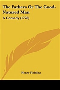 The Fathers or the Good-Natured Man: A Comedy (1778) (Paperback)