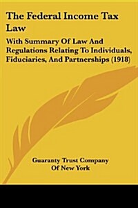 The Federal Income Tax Law: With Summary of Law and Regulations Relating to Individuals, Fiduciaries, and Partnerships (1918) (Paperback)