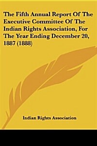 The Fifth Annual Report of the Executive Committee of the Indian Rights Association, for the Year Ending December 20, 1887 (1888) (Paperback)