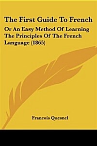 The First Guide to French: Or an Easy Method of Learning the Principles of the French Language (1865) (Paperback)