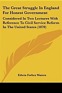 The Great Struggle in England for Honest Government: Considered in Two Lectures with Reference to Civil Service Reform in the United States (1878) (Paperback)