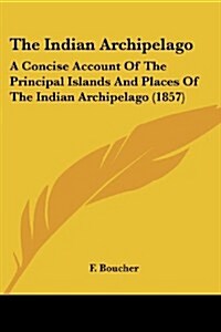 The Indian Archipelago: A Concise Account of the Principal Islands and Places of the Indian Archipelago (1857) (Paperback)