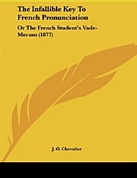 The Infallible Key to French Pronunciation: Or the French Students Vade-Mecum (1877) (Paperback)
