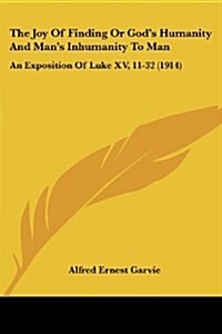 The Joy of Finding or Gods Humanity and Mans Inhumanity to Man: An Exposition of Luke XV, 11-32 (1914) (Paperback)