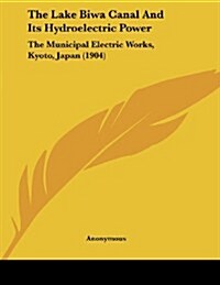 The Lake Biwa Canal and Its Hydroelectric Power: The Municipal Electric Works, Kyoto, Japan (1904) (Paperback)