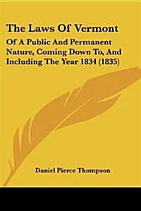 The Laws of Vermont: Of a Public and Permanent Nature, Coming Down To, and Including the Year 1834 (1835) (Paperback)