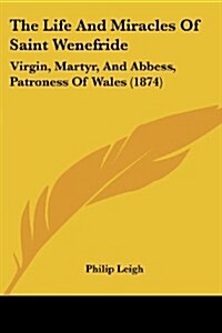 The Life and Miracles of Saint Wenefride: Virgin, Martyr, and Abbess, Patroness of Wales (1874) (Paperback)