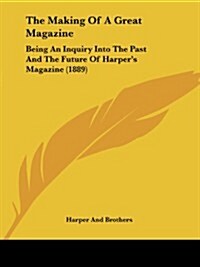 The Making of a Great Magazine: Being an Inquiry Into the Past and the Future of Harpers Magazine (1889) (Paperback)