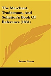 The Merchant, Tradesman, and Solicitors Book of Reference (1831) (Paperback)