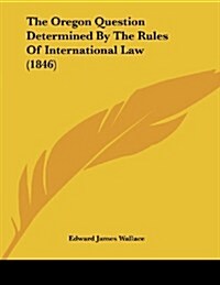 The Oregon Question Determined by the Rules of International Law (1846) (Paperback)