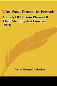 The Past Tenses in French: A Study of Certain Phases of Their Meaning and Function (1909) (Paperback)