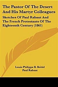 The Pastor of the Desert and His Martyr Colleagues: Sketches of Paul Rabaut and the French Protestants of the Eighteenth Century (1861) (Paperback)