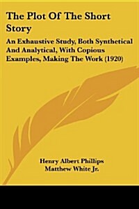 The Plot of the Short Story: An Exhaustive Study, Both Synthetical and Analytical, with Copious Examples, Making the Work (1920) (Paperback)