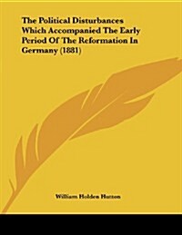 The Political Disturbances Which Accompanied the Early Period of the Reformation in Germany (1881) (Paperback)