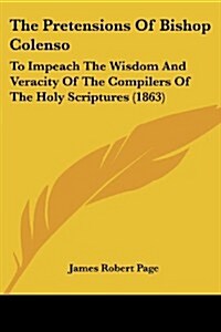 The Pretensions of Bishop Colenso: To Impeach the Wisdom and Veracity of the Compilers of the Holy Scriptures (1863) (Paperback)