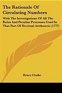 The Rationale of Circulating Numbers: With the Investigations of All the Rules and Peculiar Processes Used in That Part of Decimal Arithmetic (1777) (Paperback)