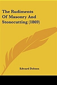 The Rudiments of Masonry and Stonecutting (1869) (Paperback)