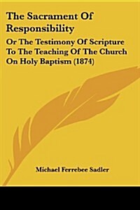 The Sacrament of Responsibility: Or the Testimony of Scripture to the Teaching of the Church on Holy Baptism (1874) (Paperback)