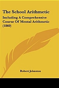The School Arithmetic: Including a Comprehensive Course of Mental Arithmetic (1860) (Paperback)