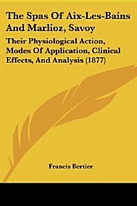 The Spas of AIX-Les-Bains and Marlioz, Savoy: Their Physiological Action, Modes of Application, Clinical Effects, and Analysis (1877) (Paperback)