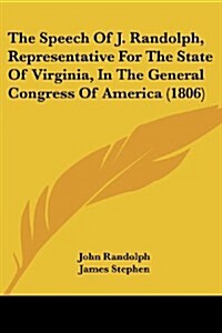 The Speech of J. Randolph, Representative for the State of Virginia, in the General Congress of America (1806) (Paperback)