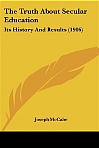 The Truth about Secular Education: Its History and Results (1906) (Paperback)