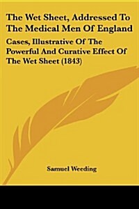 The Wet Sheet, Addressed to the Medical Men of England: Cases, Illustrative of the Powerful and Curative Effect of the Wet Sheet (1843) (Paperback)