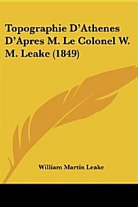 Topographie DAthenes DApres M. Le Colonel W. M. Leake (1849) (Paperback)