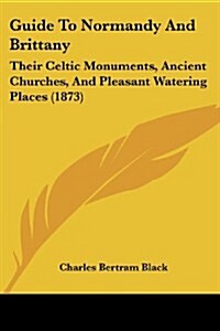 Guide to Normandy and Brittany: Their Celtic Monuments, Ancient Churches, and Pleasant Watering Places (1873) (Paperback)