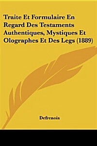 Traite Et Formulaire En Regard Des Testaments Authentiques, Mystiques Et Olographes Et Des Legs (1889) (Paperback)