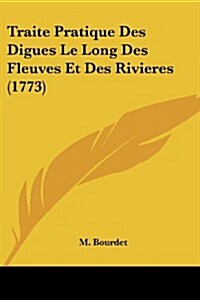 Traite Pratique Des Digues Le Long Des Fleuves Et Des Rivieres (1773) (Paperback)