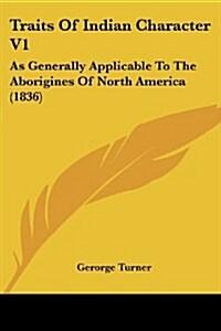 Traits of Indian Character V1: As Generally Applicable to the Aborigines of North America (1836) (Paperback)