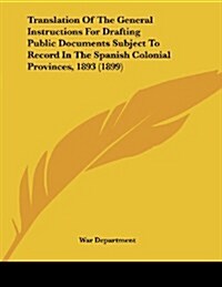 Translation of the General Instructions for Drafting Public Documents Subject to Record in the Spanish Colonial Provinces, 1893 (1899) (Paperback)