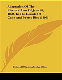Adaptation of the Electoral Law of June 26, 1890, to the Islands of Cuba and Puerto Rico (1899) (Paperback)