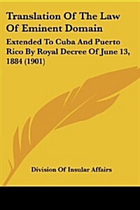 Translation of the Law of Eminent Domain: Extended to Cuba and Puerto Rico by Royal Decree of June 13, 1884 (1901) (Paperback)