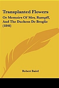 Transplanted Flowers: Or Memoirs of Mrs. Rumpff, and the Duchess de Broglie (1846) (Paperback)