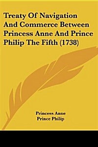 Treaty of Navigation and Commerce Between Princess Anne and Prince Philip the Fifth (1738) (Paperback)