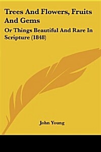 Trees and Flowers, Fruits and Gems: Or Things Beautiful and Rare in Scripture (1848) (Paperback)