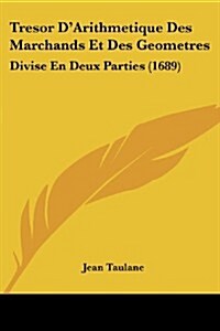 Tresor DArithmetique Des Marchands Et Des Geometres: Divise En Deux Parties (1689) (Paperback)