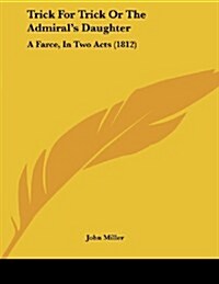 Trick for Trick or the Admirals Daughter: A Farce, in Two Acts (1812) (Paperback)