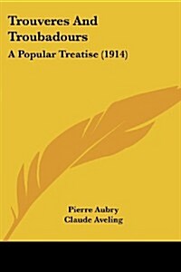 Trouveres and Troubadours: A Popular Treatise (1914) (Paperback)