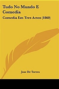 Tudo No Mundo E Comedia: Comedia Em Tres Actos (1860) (Paperback)