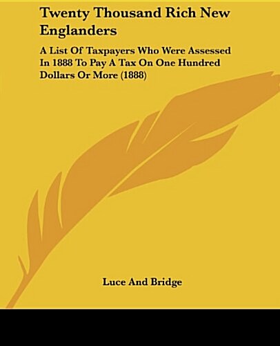 Twenty Thousand Rich New Englanders: A List of Taxpayers Who Were Assessed in 1888 to Pay a Tax on One Hundred Dollars or More (1888) (Paperback)