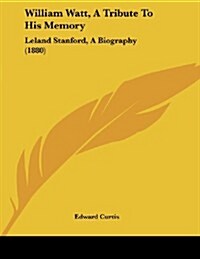 William Watt, a Tribute to His Memory: Leland Stanford, a Biography (1880) (Paperback)