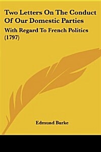 Two Letters on the Conduct of Our Domestic Parties: With Regard to French Politics (1797) (Paperback)